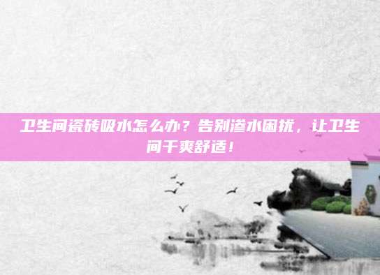 卫生间瓷砖吸水怎么办？告别渗水困扰，让卫生间干爽舒适！