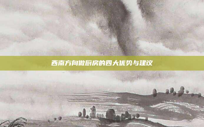 西南方向做厨房的四大优势与建议