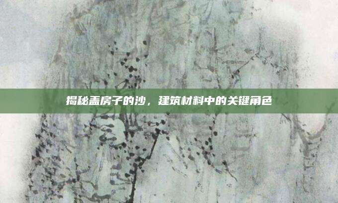 揭秘盖房子的沙，建筑材料中的关键角色