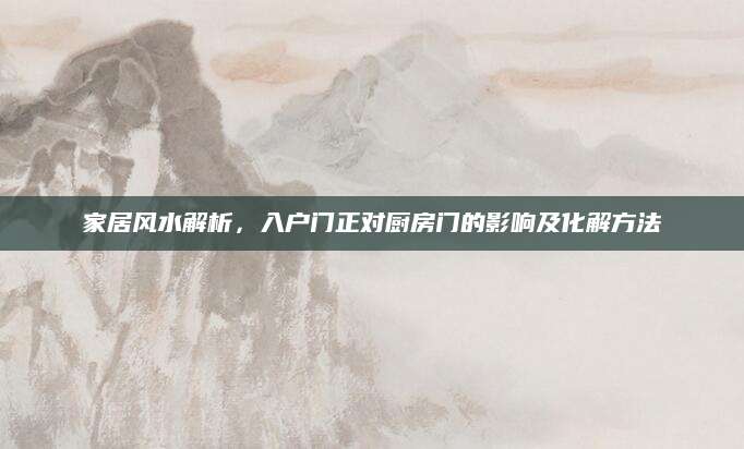 家居风水解析，入户门正对厨房门的影响及化解方法