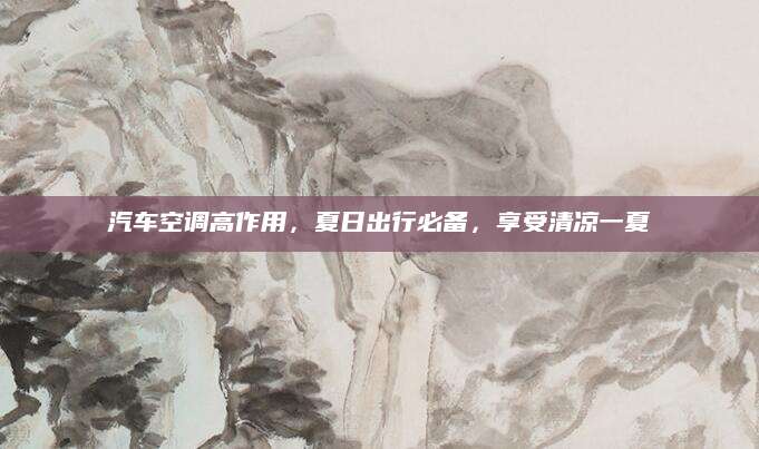 汽车空调高作用，夏日出行必备，享受清凉一夏