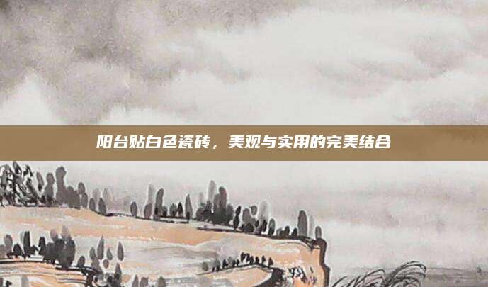 阳台贴白色瓷砖，美观与实用的完美结合