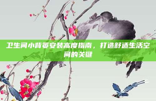 卫生间小背篓安装高度指南，打造舒适生活空间的关键