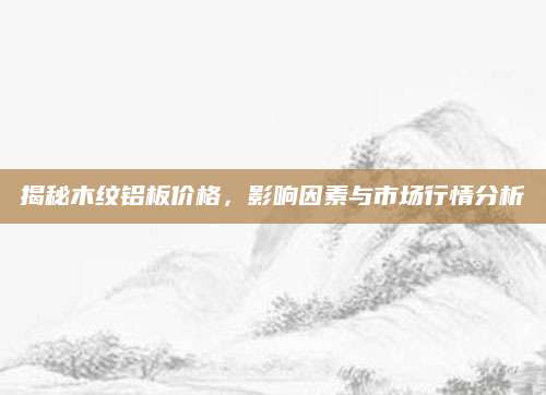 揭秘木纹铝板价格，影响因素与市场行情分析