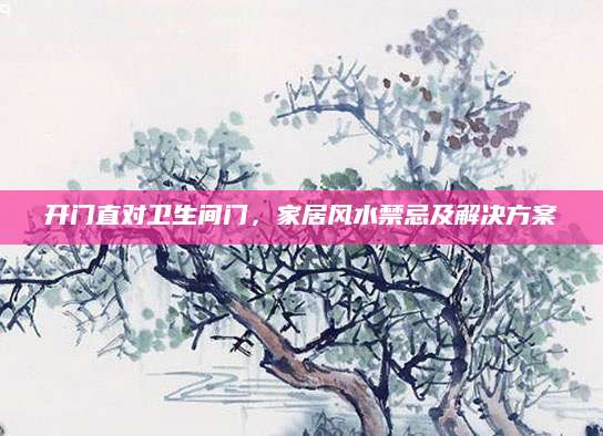 开门直对卫生间门，家居风水禁忌及解决方案