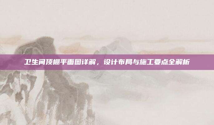 卫生间顶棚平面图详解，设计布局与施工要点全解析