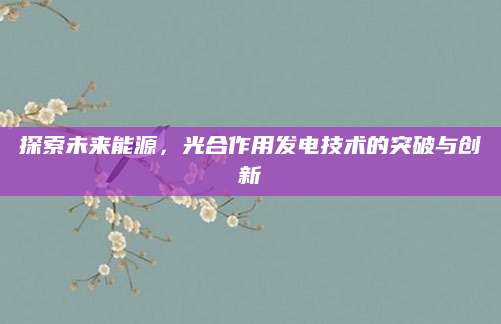 探索未来能源，光合作用发电技术的突破与创新