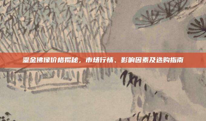 鎏金佛像价格揭秘，市场行情、影响因素及选购指南