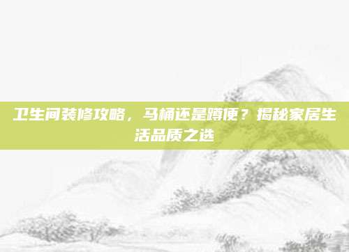 卫生间装修攻略，马桶还是蹲便？揭秘家居生活品质之选