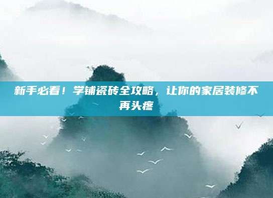 新手必看！学铺瓷砖全攻略，让你的家居装修不再头疼