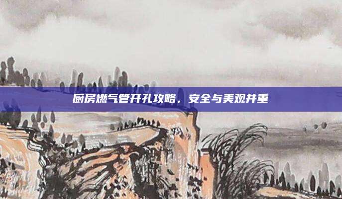厨房燃气管开孔攻略，安全与美观并重