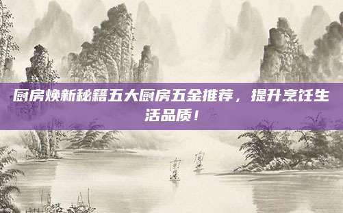 厨房焕新秘籍五大厨房五金推荐，提升烹饪生活品质！