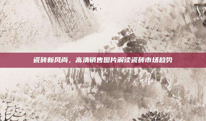 瓷砖新风尚，高清销售图片解读瓷砖市场趋势