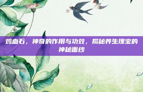 鸡血石，神奇的作用与功效，揭秘养生瑰宝的神秘面纱