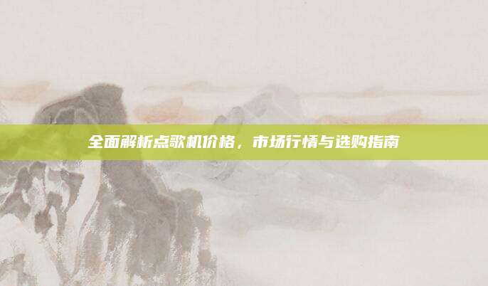 全面解析点歌机价格，市场行情与选购指南