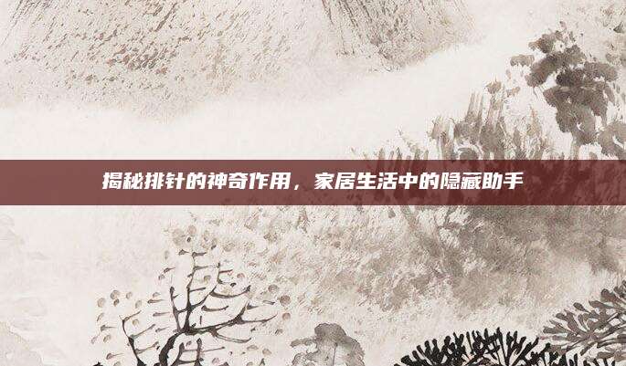 揭秘排针的神奇作用，家居生活中的隐藏助手