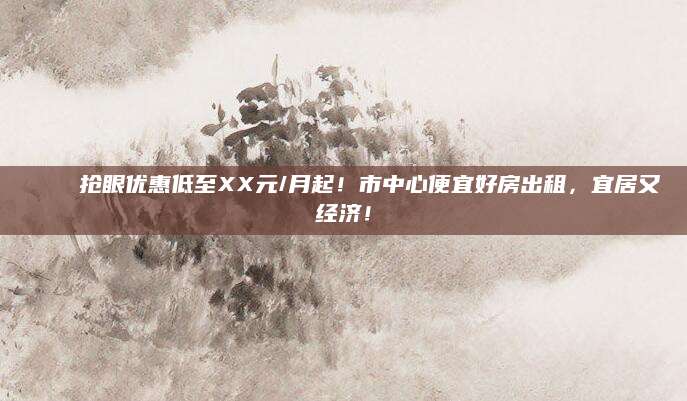 🏠抢眼优惠低至XX元/月起！市中心便宜好房出租，宜居又经济！