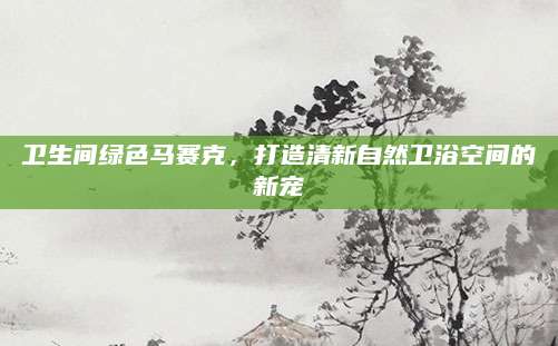 卫生间绿色马赛克，打造清新自然卫浴空间的新宠