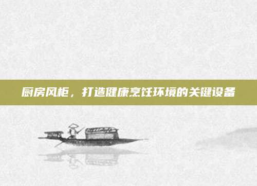 厨房风柜，打造健康烹饪环境的关键设备
