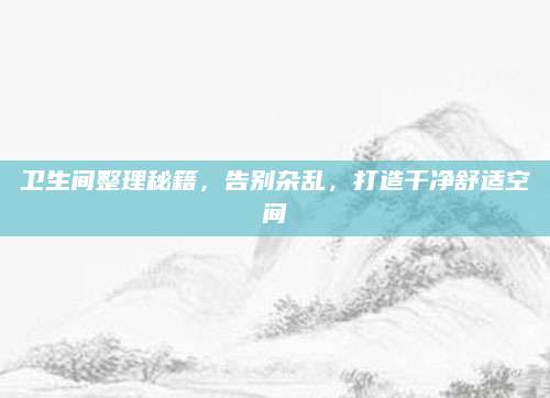 卫生间整理秘籍，告别杂乱，打造干净舒适空间
