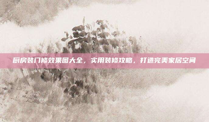 厨房装门修效果图大全，实用装修攻略，打造完美家居空间