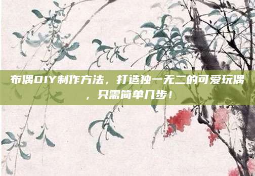 布偶DIY制作方法，打造独一无二的可爱玩偶，只需简单几步！