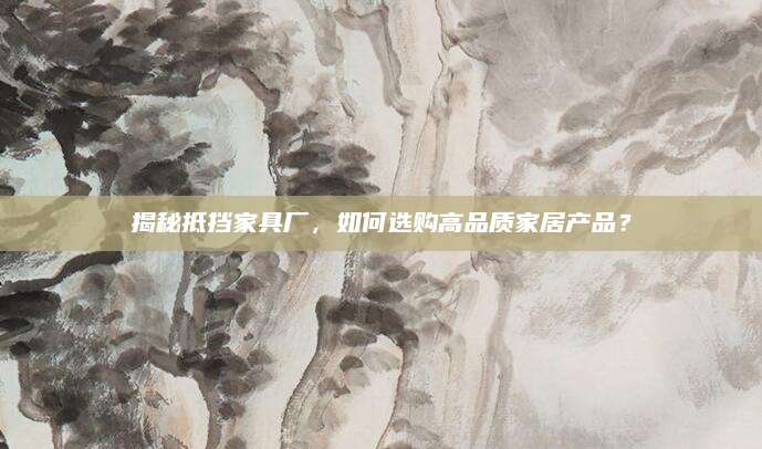 揭秘抵挡家具厂，如何选购高品质家居产品？