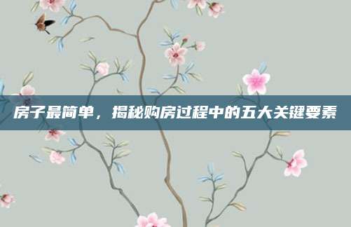 房子最简单，揭秘购房过程中的五大关键要素
