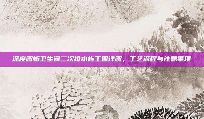 深度解析卫生间二次排水施工图详解，工艺流程与注意事项