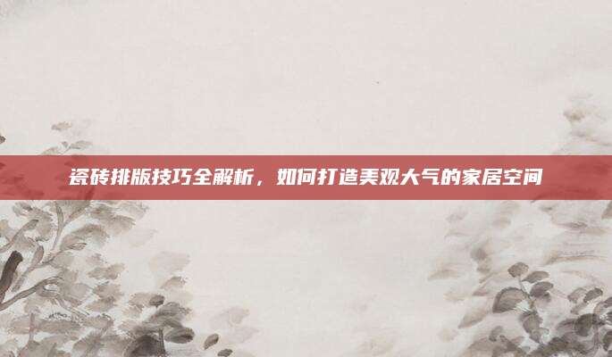 瓷砖排版技巧全解析，如何打造美观大气的家居空间