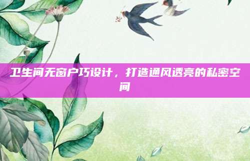 卫生间无窗户巧设计，打造通风透亮的私密空间