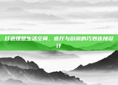 打造理想生活空间，客厅与厨房的巧妙连接设计