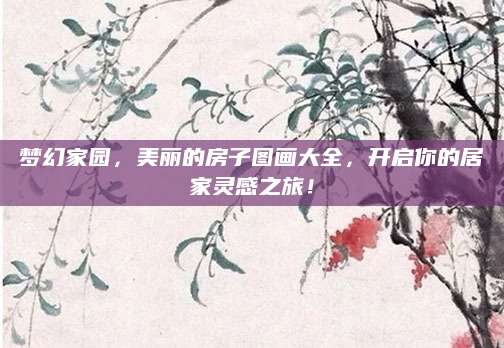 梦幻家园，美丽的房子图画大全，开启你的居家灵感之旅！