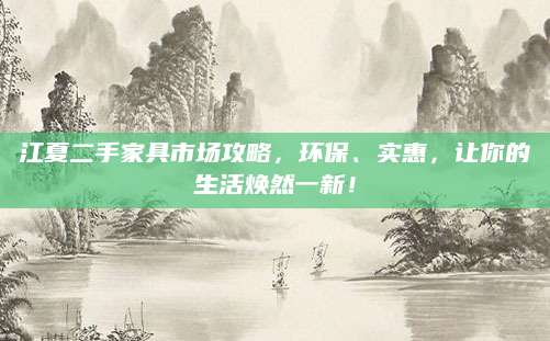 江夏二手家具市场攻略，环保、实惠，让你的生活焕然一新！