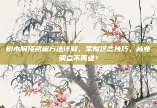 树木胸径测量方法详解，掌握这些技巧，林业调查不再难！