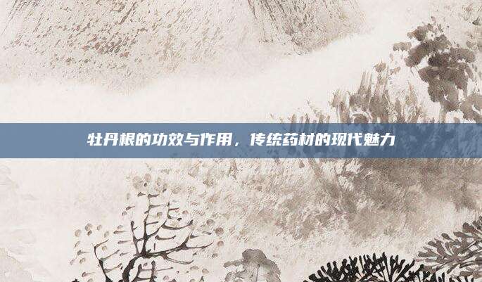 牡丹根的功效与作用，传统药材的现代魅力