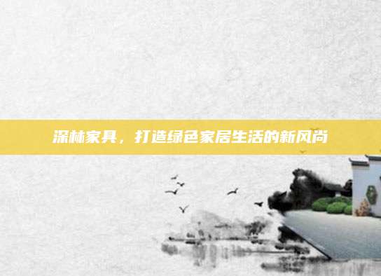 深林家具，打造绿色家居生活的新风尚