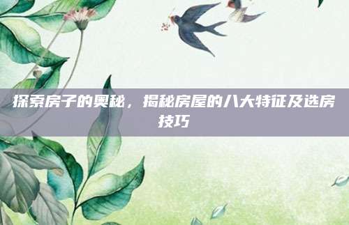 探索房子的奥秘，揭秘房屋的八大特征及选房技巧