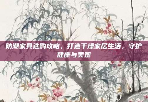 防潮家具选购攻略，打造干燥家居生活，守护健康与美观