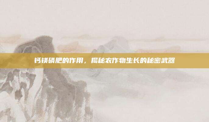 钙镁磷肥的作用，揭秘农作物生长的秘密武器