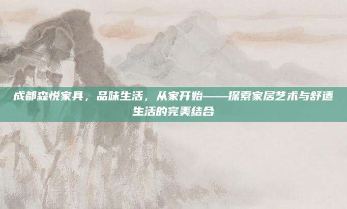 成都森悦家具，品味生活，从家开始——探索家居艺术与舒适生活的完美结合