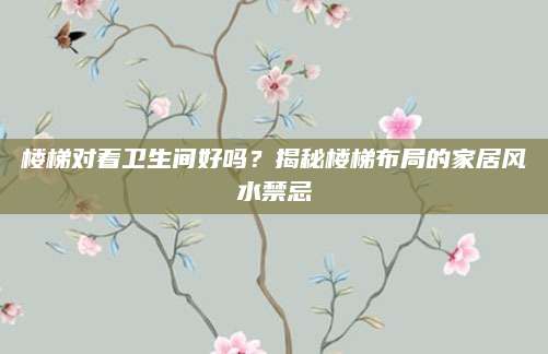 楼梯对着卫生间好吗？揭秘楼梯布局的家居风水禁忌