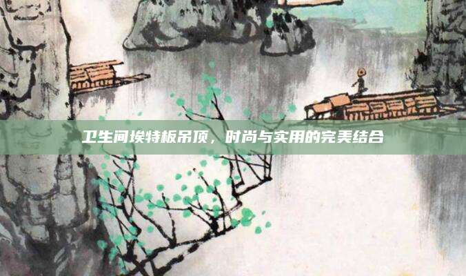 卫生间埃特板吊顶，时尚与实用的完美结合