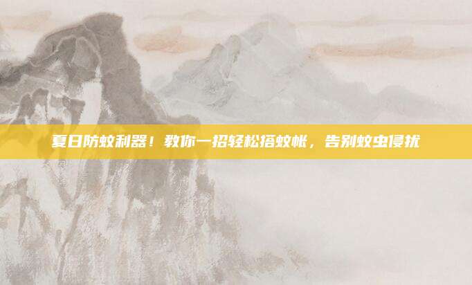 夏日防蚊利器！教你一招轻松搭蚊帐，告别蚊虫侵扰