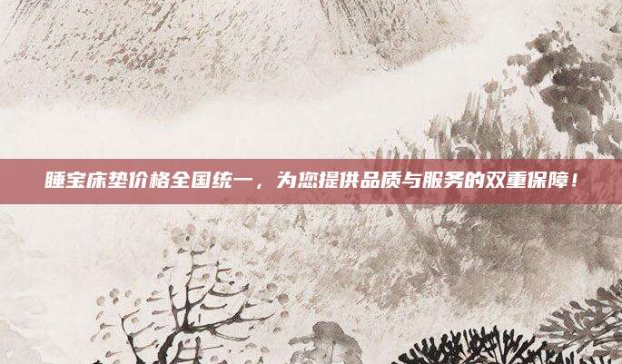 睡宝床垫价格全国统一，为您提供品质与服务的双重保障！