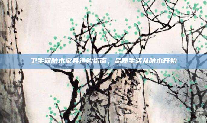 卫生间防水家具选购指南，品质生活从防水开始