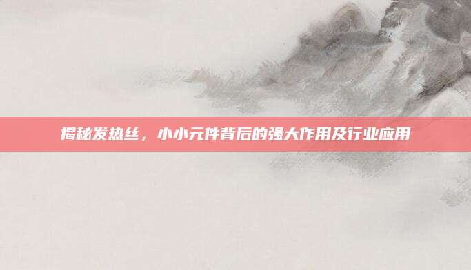 揭秘发热丝，小小元件背后的强大作用及行业应用