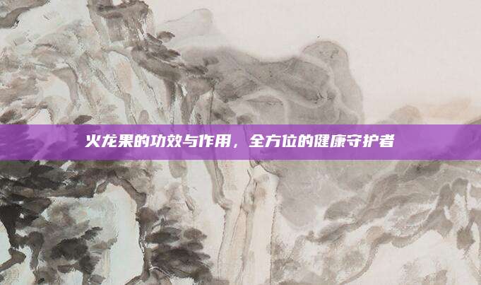 火龙果的功效与作用，全方位的健康守护者