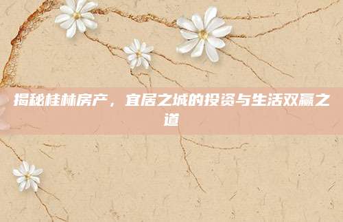 揭秘桂林房产，宜居之城的投资与生活双赢之道