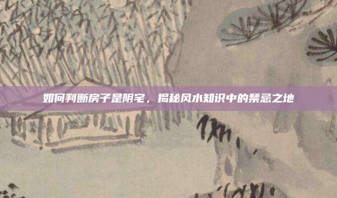 如何判断房子是阴宅，揭秘风水知识中的禁忌之地